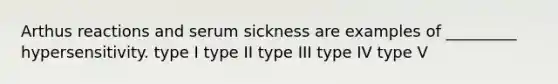 Arthus reactions and serum sickness are examples of _________ hypersensitivity. type I type II type III type IV type V