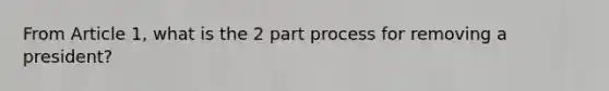 From Article 1, what is the 2 part process for removing a president?