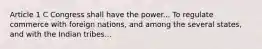 Article 1 C Congress shall have the power... To regulate commerce with foreign nations, and among the several states, and with the Indian tribes...