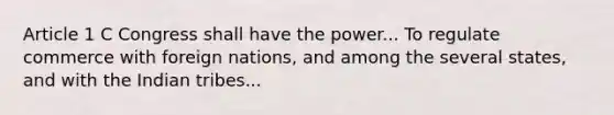 Article 1 C Congress shall have the power... To regulate commerce with foreign nations, and among the several states, and with the Indian tribes...