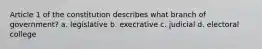 Article 1 of the constitution describes what branch of government? a. legislative b. execrative c. judicial d. electoral college