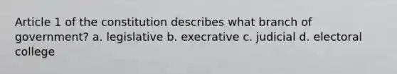 Article 1 of the constitution describes what branch of government? a. legislative b. execrative c. judicial d. electoral college