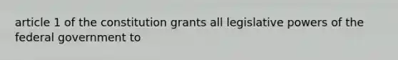 article 1 of the constitution grants all legislative powers of the federal government to