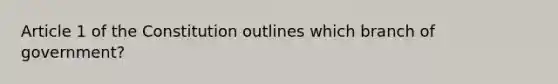 Article 1 of the Constitution outlines which branch of government?