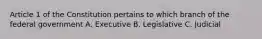 Article 1 of the Constitution pertains to which branch of the federal government A. Executive B. Legislative C. Judicial