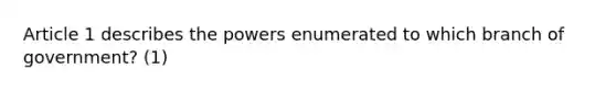 Article 1 describes the powers enumerated to which branch of government? (1)