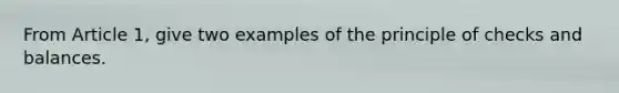 From Article 1, give two examples of the principle of checks and balances.