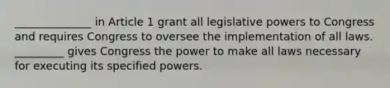 ______________ in Article 1 grant all legislative powers to Congress and requires Congress to oversee the implementation of all laws. _________ gives Congress the power to make all laws necessary for executing its specified powers.