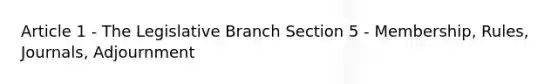 Article 1 - The Legislative Branch Section 5 - Membership, Rules, Journals, Adjournment