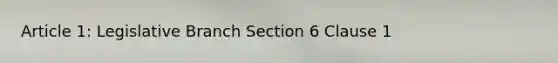 Article 1: Legislative Branch Section 6 Clause 1