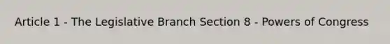 Article 1 - The Legislative Branch Section 8 - Powers of Congress