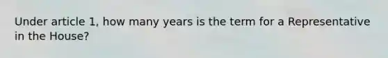 Under article 1, how many years is the term for a Representative in the House?