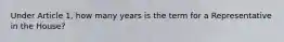 Under Article 1, how many years is the term for a Representative in the House?