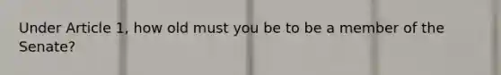 Under Article 1, how old must you be to be a member of the Senate?