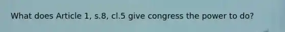 What does Article 1, s.8, cl.5 give congress the power to do?