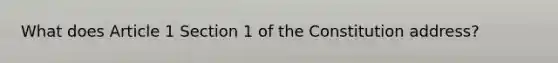 What does Article 1 Section 1 of the Constitution address?