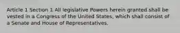 Article 1 Section 1 All legislative Powers herein granted shall be vested in a Congress of the United States, which shall consist of a Senate and House of Representatives.