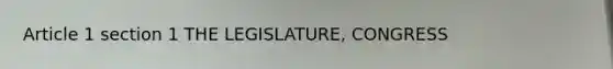 Article 1 section 1 THE LEGISLATURE, CONGRESS