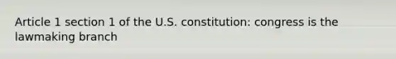 Article 1 section 1 of the U.S. constitution: congress is the lawmaking branch