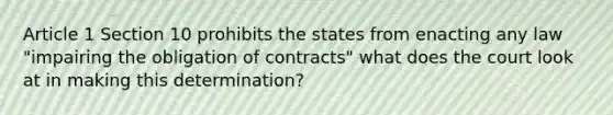 Article 1 Section 10 prohibits the states from enacting any law "impairing the obligation of contracts" what does the court look at in making this determination?