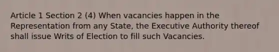 Article 1 Section 2 (4) When vacancies happen in the Representation from any State, the Executive Authority thereof shall issue Writs of Election to fill such Vacancies.