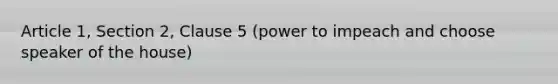 Article 1, Section 2, Clause 5 (power to impeach and choose speaker of the house)