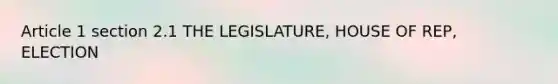 Article 1 section 2.1 THE LEGISLATURE, HOUSE OF REP, ELECTION