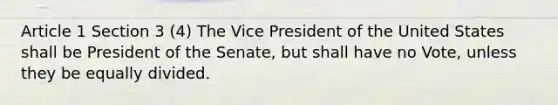 Article 1 Section 3 (4) The Vice President of the United States shall be President of the Senate, but shall have no Vote, unless they be equally divided.