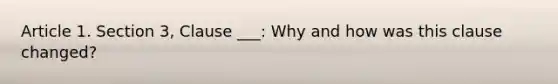 Article 1. Section 3, Clause ___: Why and how was this clause changed?