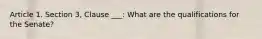 Article 1. Section 3, Clause ___: What are the qualifications for the Senate?