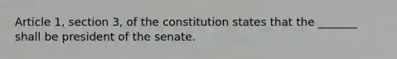 Article 1, section 3, of the constitution states that the _______ shall be president of the senate.