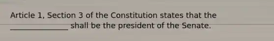 Article 1, Section 3 of the Constitution states that the _______________ shall be the president of the Senate.