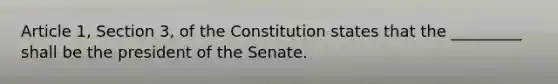 Article 1, Section 3, of the Constitution states that the _________ shall be the president of the Senate.