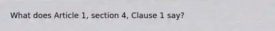 What does Article 1, section 4, Clause 1 say?