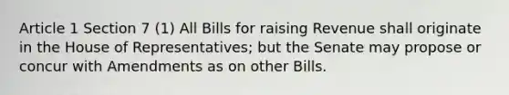 Article 1 Section 7 (1) All Bills for raising Revenue shall originate in the House of Representatives; but the Senate may propose or concur with Amendments as on other Bills.