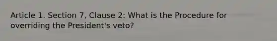 Article 1. Section 7, Clause 2: What is the Procedure for overriding the President's veto?