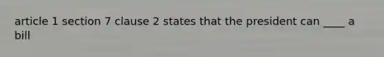 article 1 section 7 clause 2 states that the president can ____ a bill