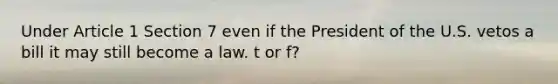 Under Article 1 Section 7 even if the President of the U.S. vetos a bill it may still become a law. t or f?