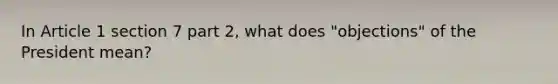 In Article 1 section 7 part 2, what does "objections" of the President mean?