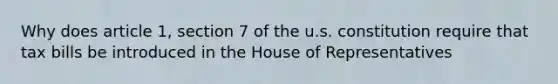 Why does article 1, section 7 of the u.s. constitution require that tax bills be introduced in the House of Representatives