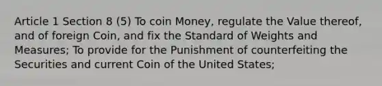 Article 1 Section 8 (5) To coin Money, regulate the Value thereof, and of foreign Coin, and fix the Standard of Weights and Measures; To provide for the Punishment of counterfeiting the Securities and current Coin of the United States;