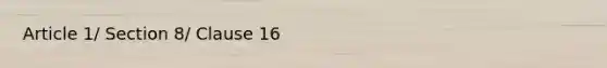 Article 1/ Section 8/ Clause 16