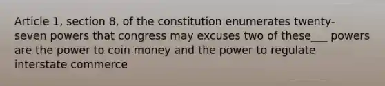 Article 1, section 8, of the constitution enumerates twenty- seven powers that congress may excuses two of these___ powers are the power to coin money and the power to regulate interstate commerce