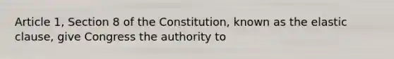 Article 1, Section 8 of the Constitution, known as the elastic clause, give Congress the authority to