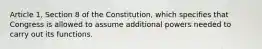 Article 1, Section 8 of the Constitution, which specifies that Congress is allowed to assume additional powers needed to carry out its functions.