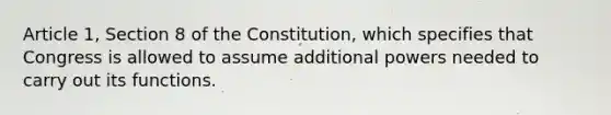 Article 1, Section 8 of the Constitution, which specifies that Congress is allowed to assume additional powers needed to carry out its functions.