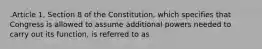 .Article 1, Section 8 of the Constitution, which specifies that Congress is allowed to assume additional powers needed to carry out its function, is referred to as