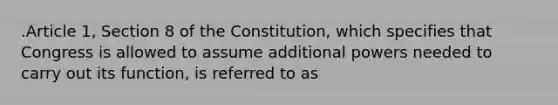 .Article 1, Section 8 of the Constitution, which specifies that Congress is allowed to assume additional powers needed to carry out its function, is referred to as