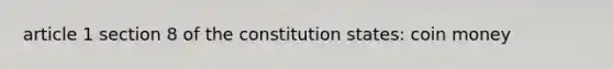 article 1 section 8 of the constitution states: coin money