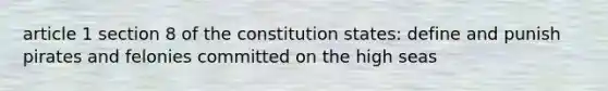 article 1 section 8 of the constitution states: define and punish pirates and felonies committed on the high seas